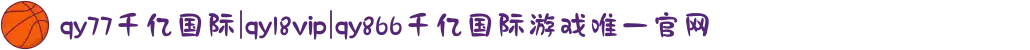 qy77千亿国际|qy18vip|qy866千亿国际游戏唯一官网